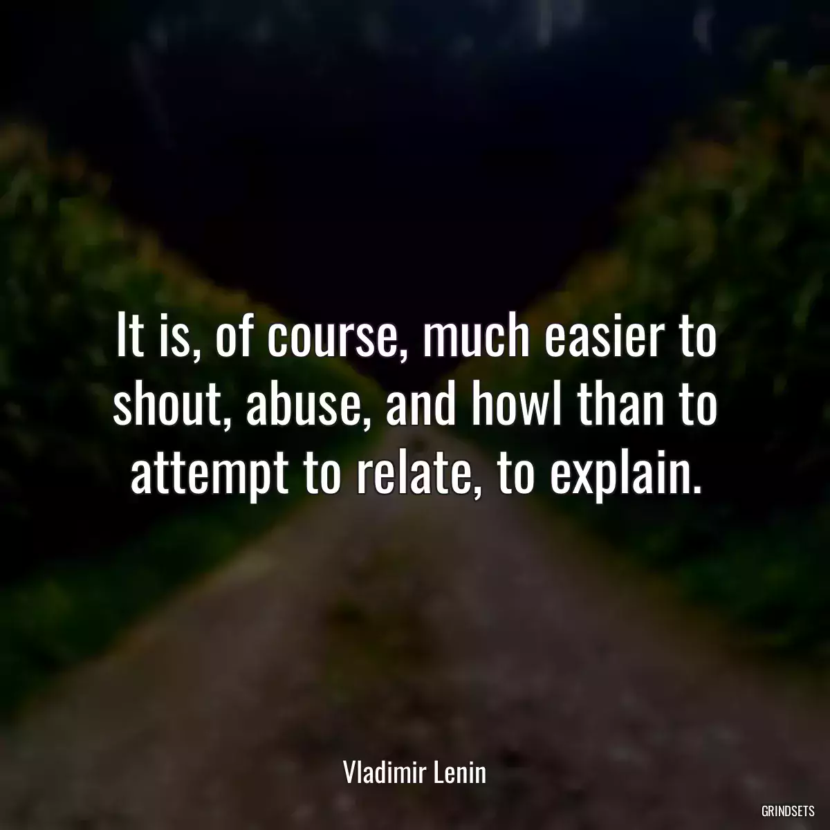 It is, of course, much easier to shout, abuse, and howl than to attempt to relate, to explain.