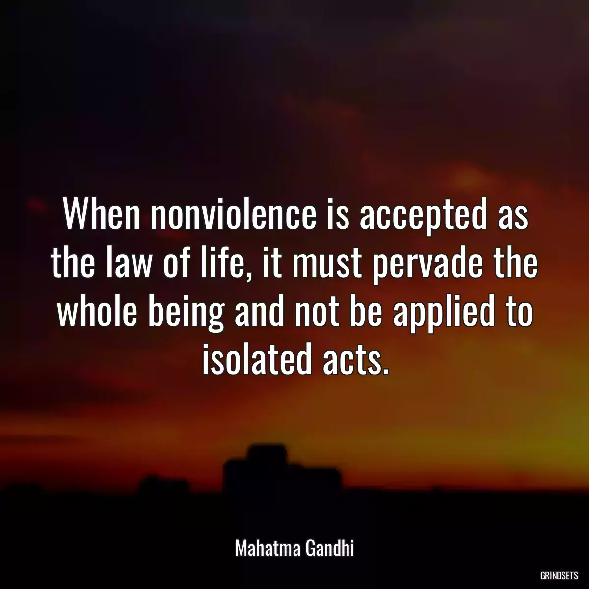 When nonviolence is accepted as the law of life, it must pervade the whole being and not be applied to isolated acts.