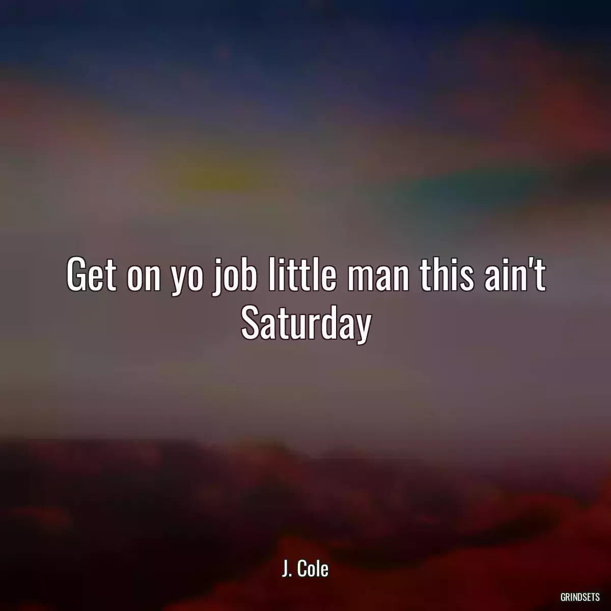 Get on yo job little man this ain\'t Saturday