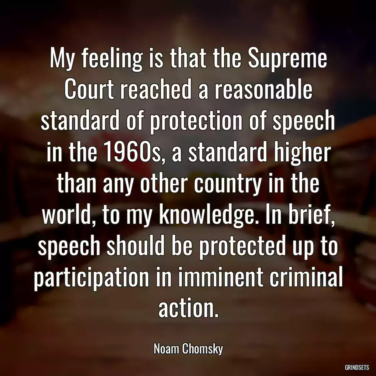 My feeling is that the Supreme Court reached a reasonable standard of protection of speech in the 1960s, a standard higher than any other country in the world, to my knowledge. In brief, speech should be protected up to participation in imminent criminal action.