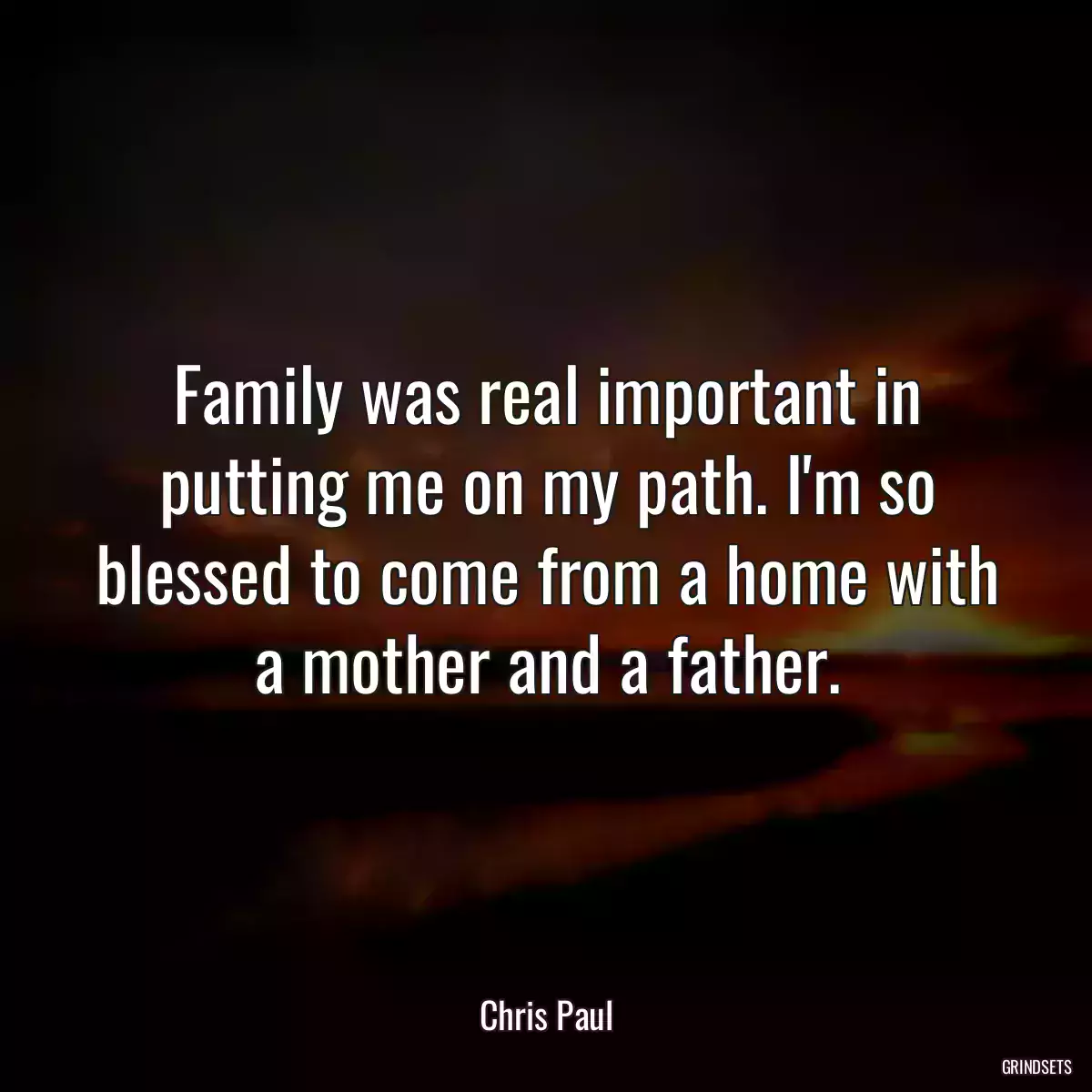 Family was real important in putting me on my path. I\'m so blessed to come from a home with a mother and a father.