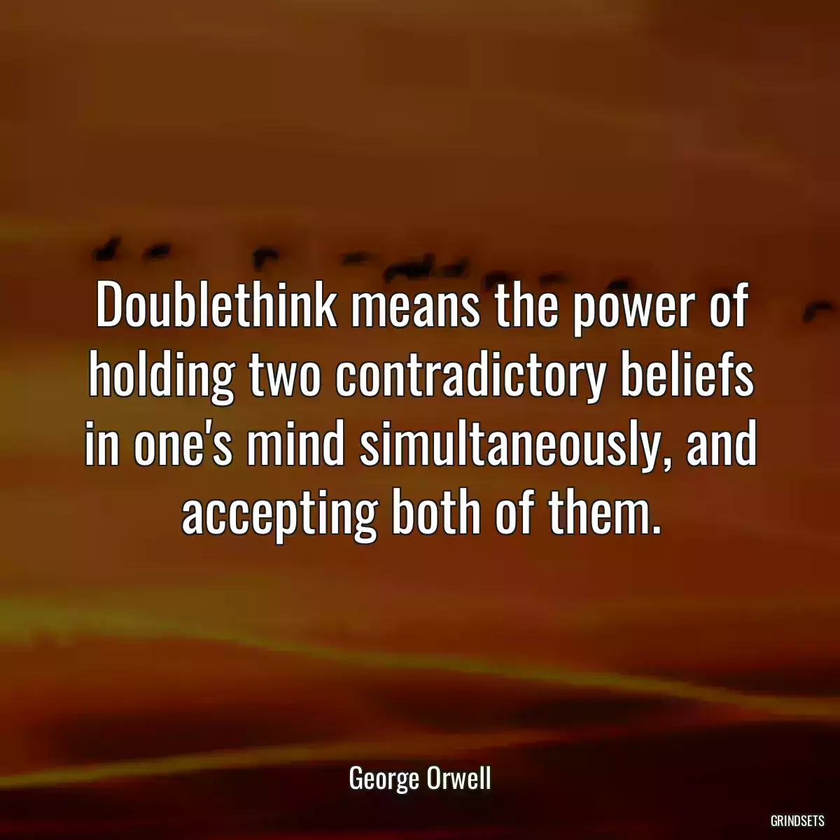 Doublethink means the power of holding two contradictory beliefs in one\'s mind simultaneously, and accepting both of them.
