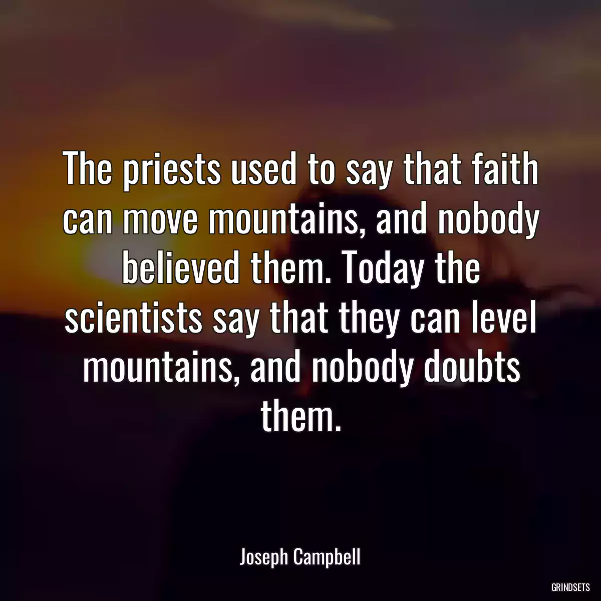 The priests used to say that faith can move mountains, and nobody believed them. Today the scientists say that they can level mountains, and nobody doubts them.