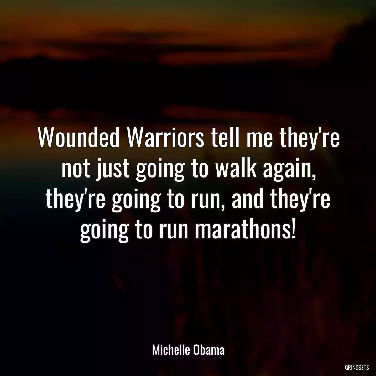 Wounded Warriors tell me they\'re not just going to walk again, they\'re going to run, and they\'re going to run marathons!