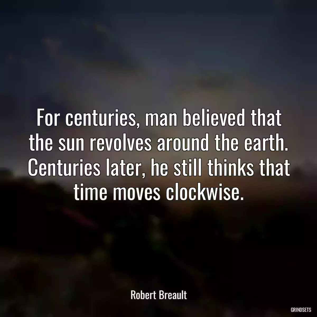 For centuries, man believed that the sun revolves around the earth. Centuries later, he still thinks that time moves clockwise.