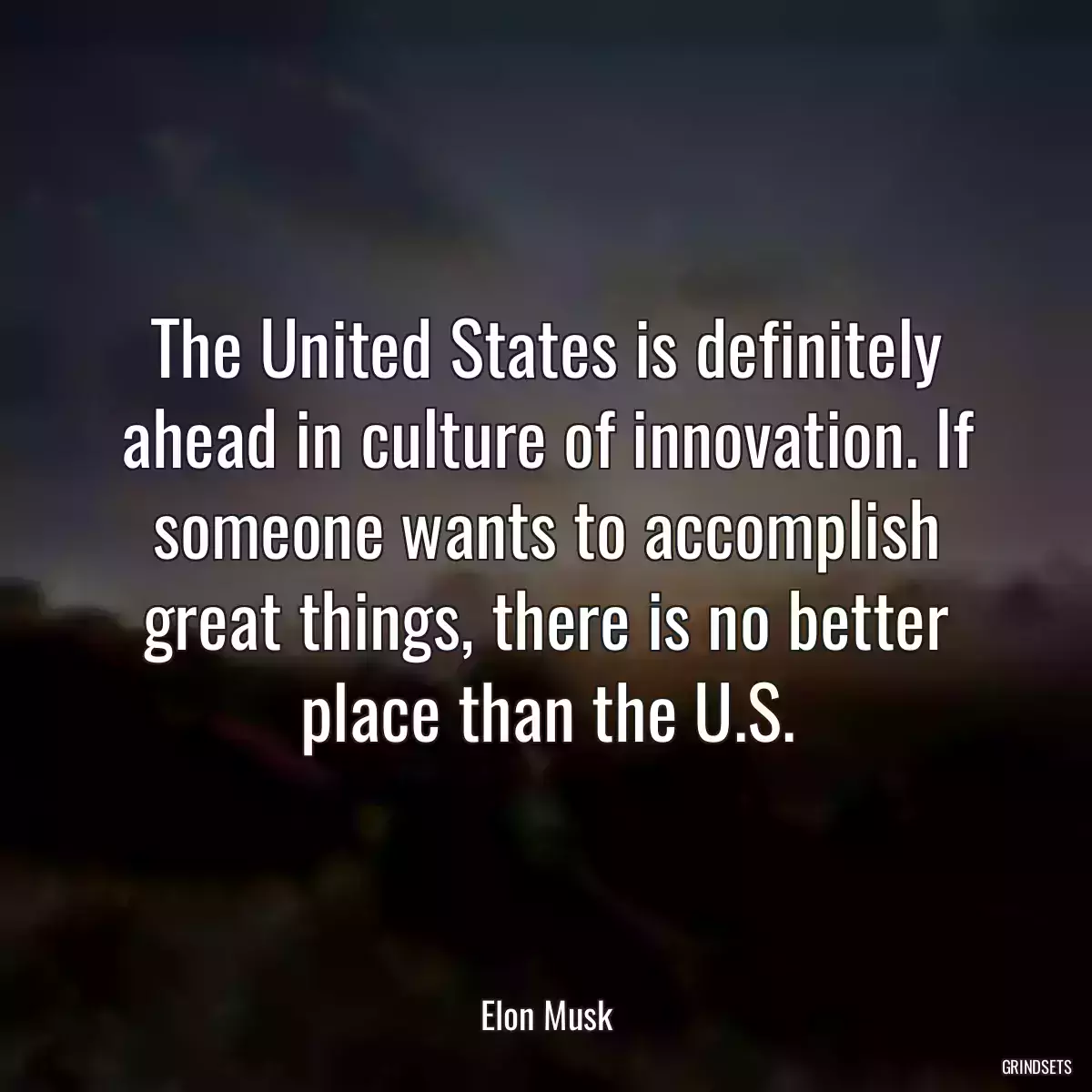 The United States is definitely ahead in culture of innovation. If someone wants to accomplish great things, there is no better place than the U.S.