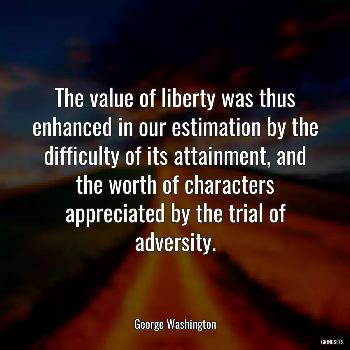 The value of liberty was thus enhanced in our estimation by the difficulty of its attainment, and the worth of characters appreciated by the trial of adversity.