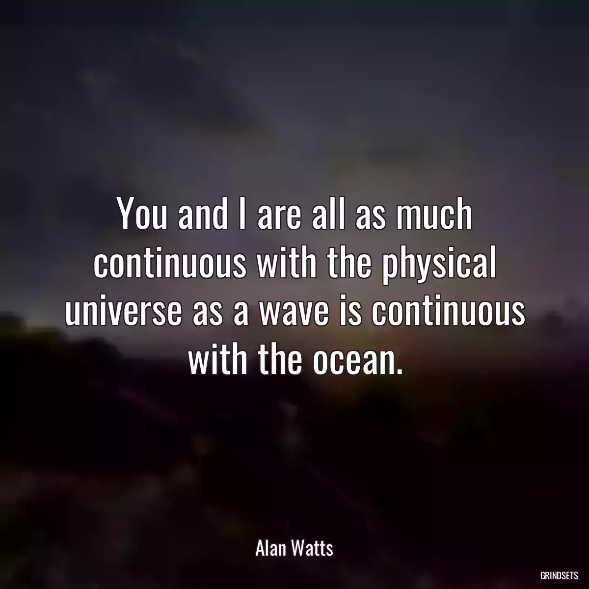 You and I are all as much continuous with the physical universe as a wave is continuous with the ocean.