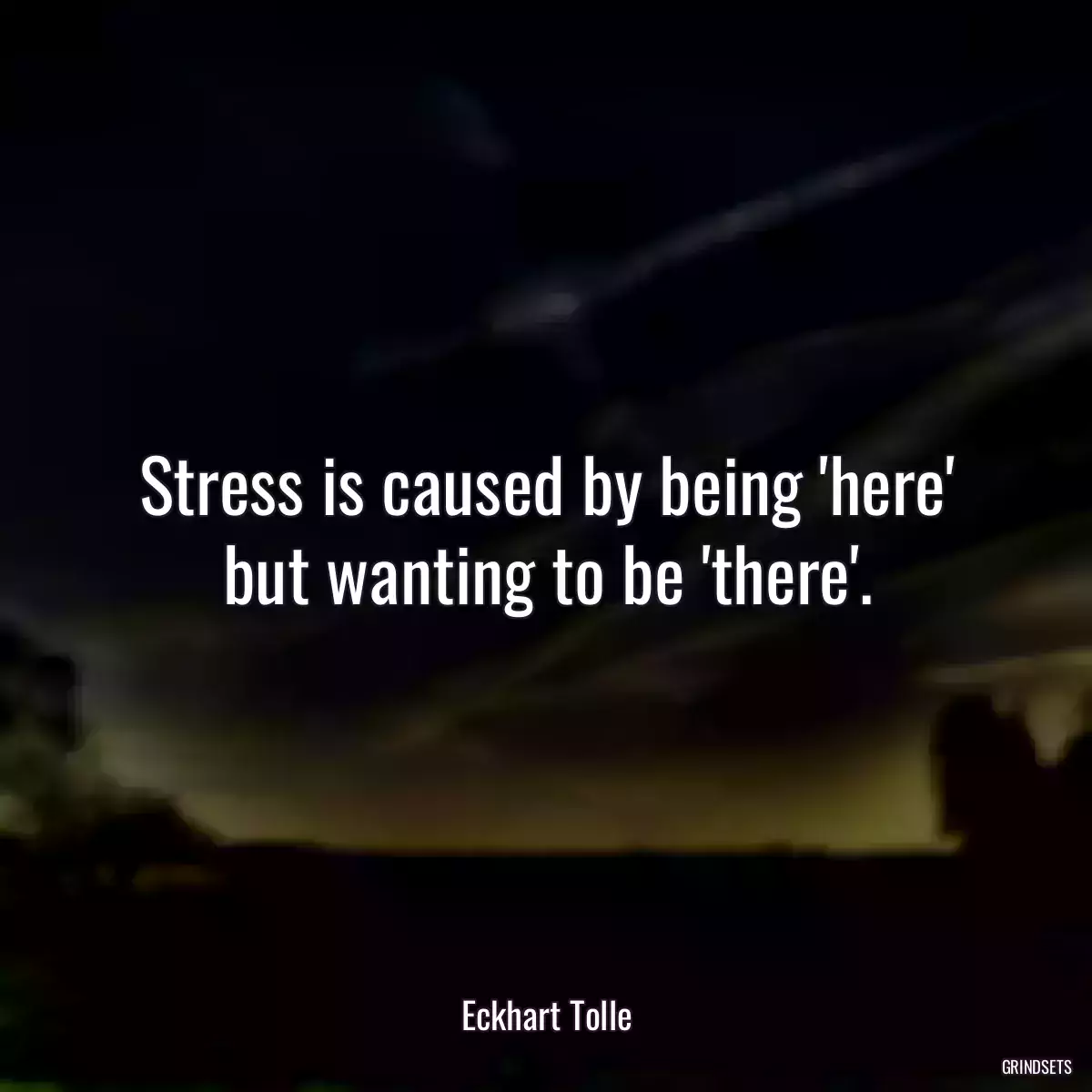 Stress is caused by being \'here\' but wanting to be \'there\'.