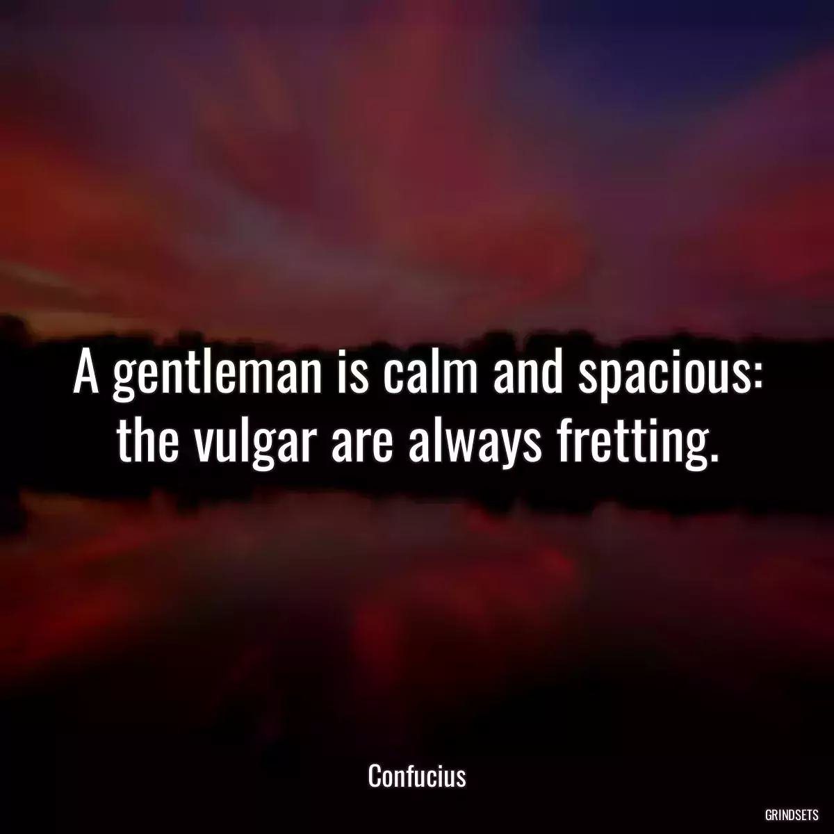 A gentleman is calm and spacious: the vulgar are always fretting.