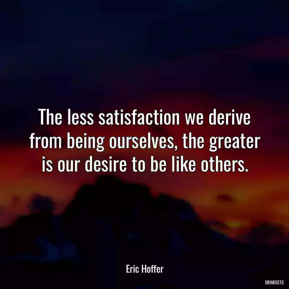 The less satisfaction we derive from being ourselves, the greater is our desire to be like others.