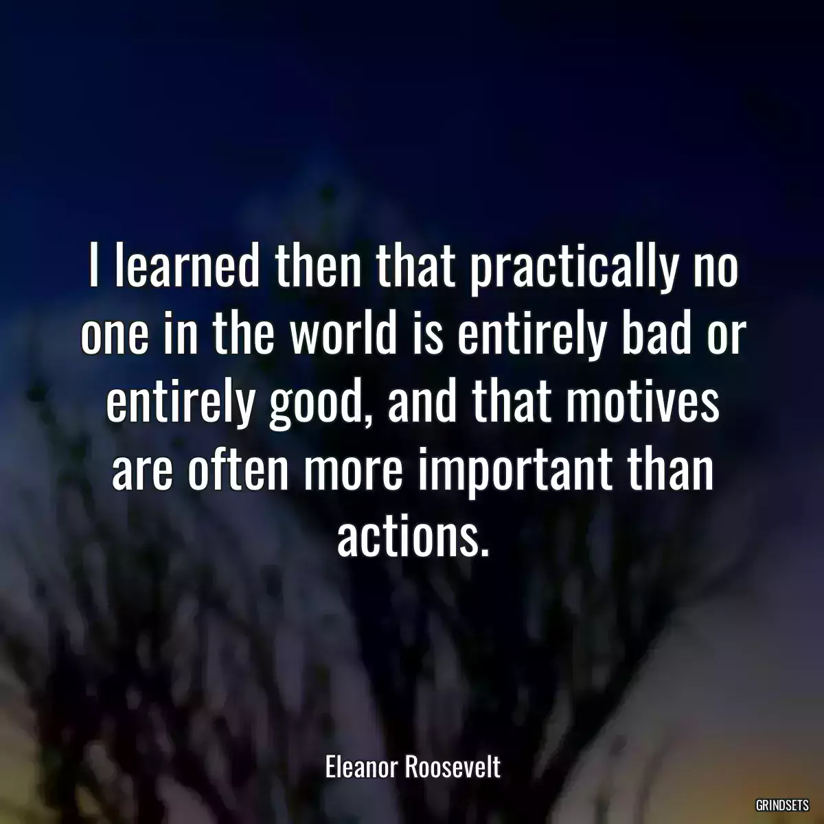 I learned then that practically no one in the world is entirely bad or entirely good, and that motives are often more important than actions.