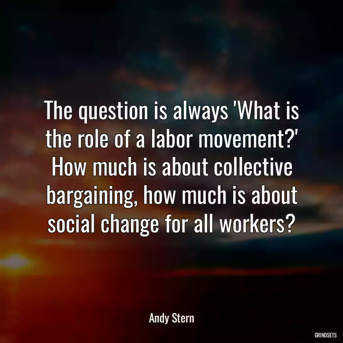 The question is always \'What is the role of a labor movement?\' How much is about collective bargaining, how much is about social change for all workers?