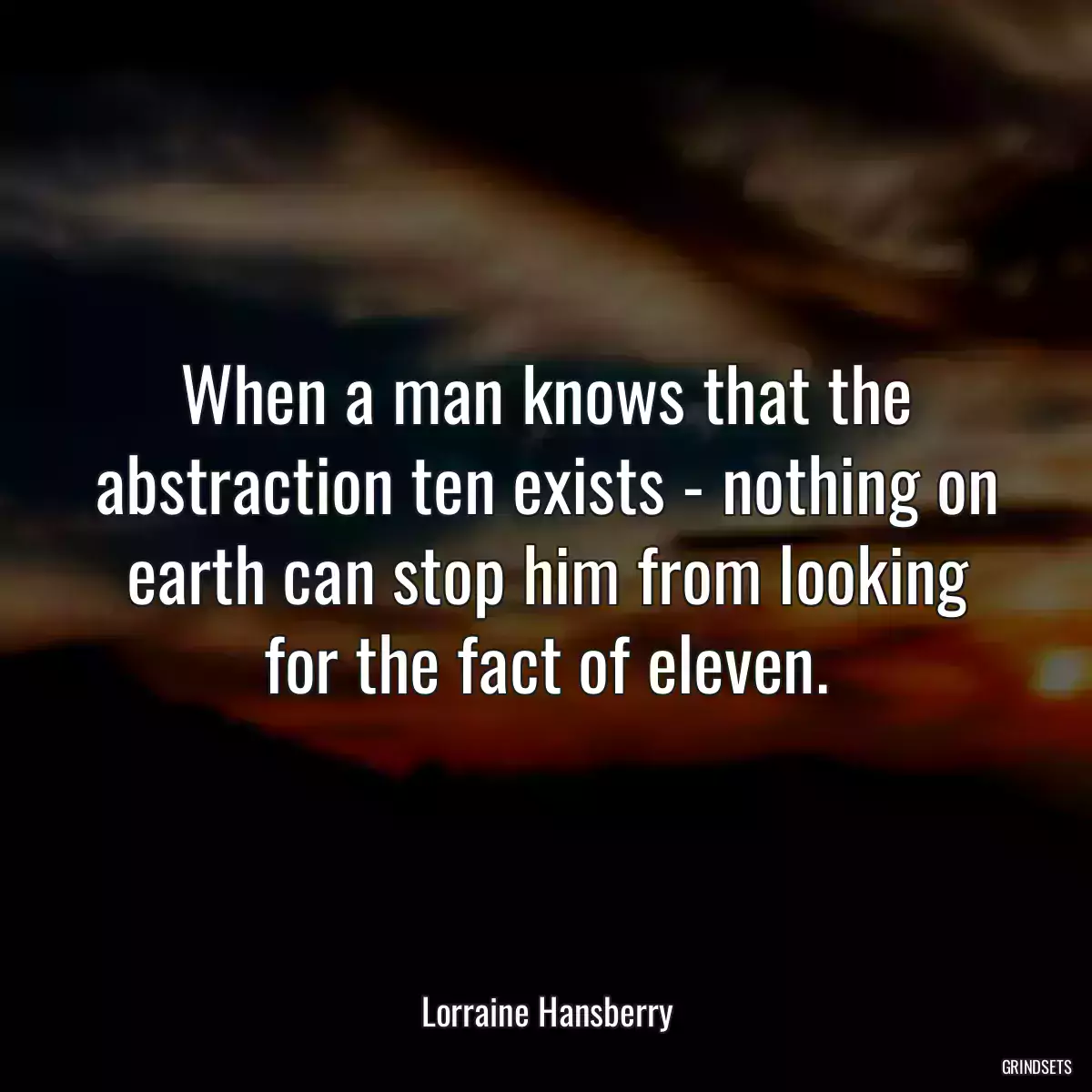 When a man knows that the abstraction ten exists - nothing on earth can stop him from looking for the fact of eleven.