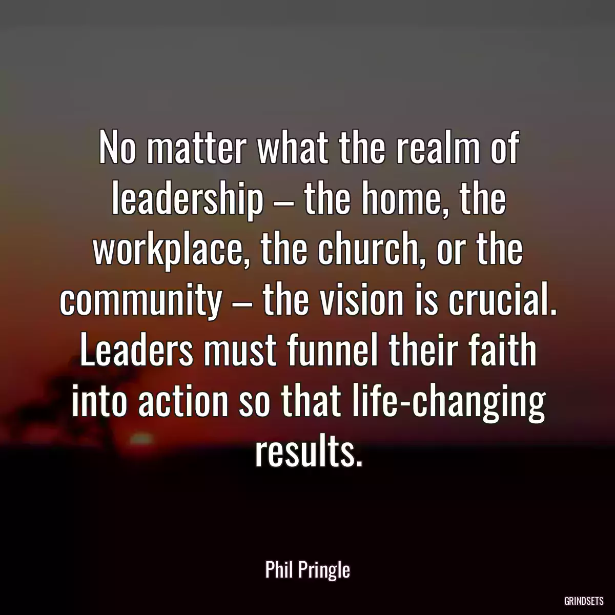 No matter what the realm of leadership – the home, the workplace, the church, or the community – the vision is crucial. Leaders must funnel their faith into action so that life-changing results.