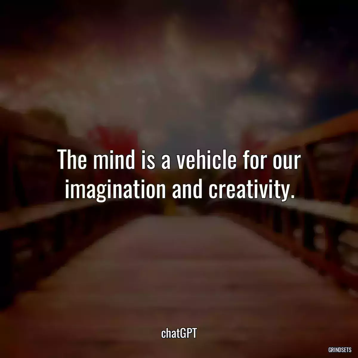 The mind is a vehicle for our imagination and creativity.