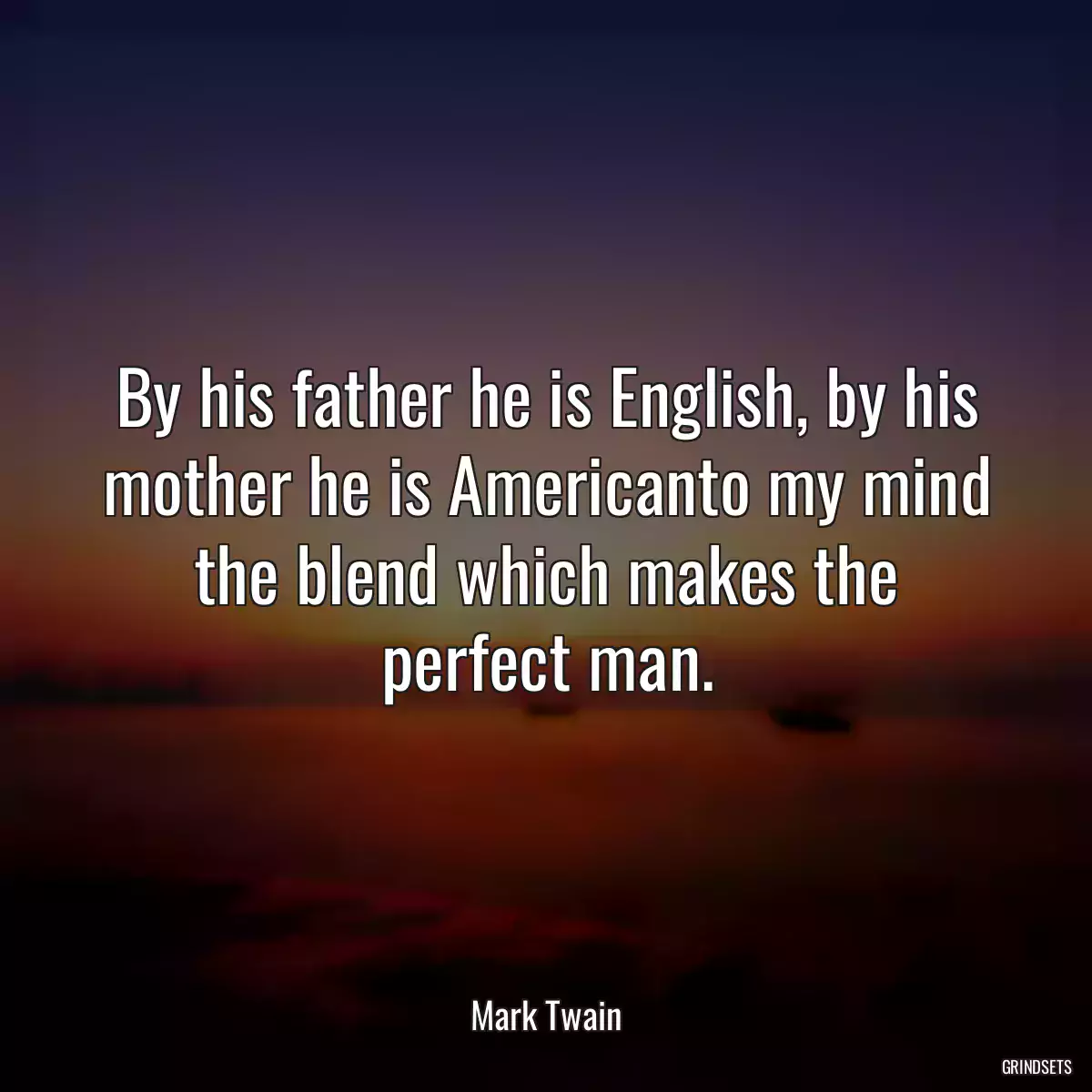 By his father he is English, by his mother he is Americanto my mind the blend which makes the perfect man.