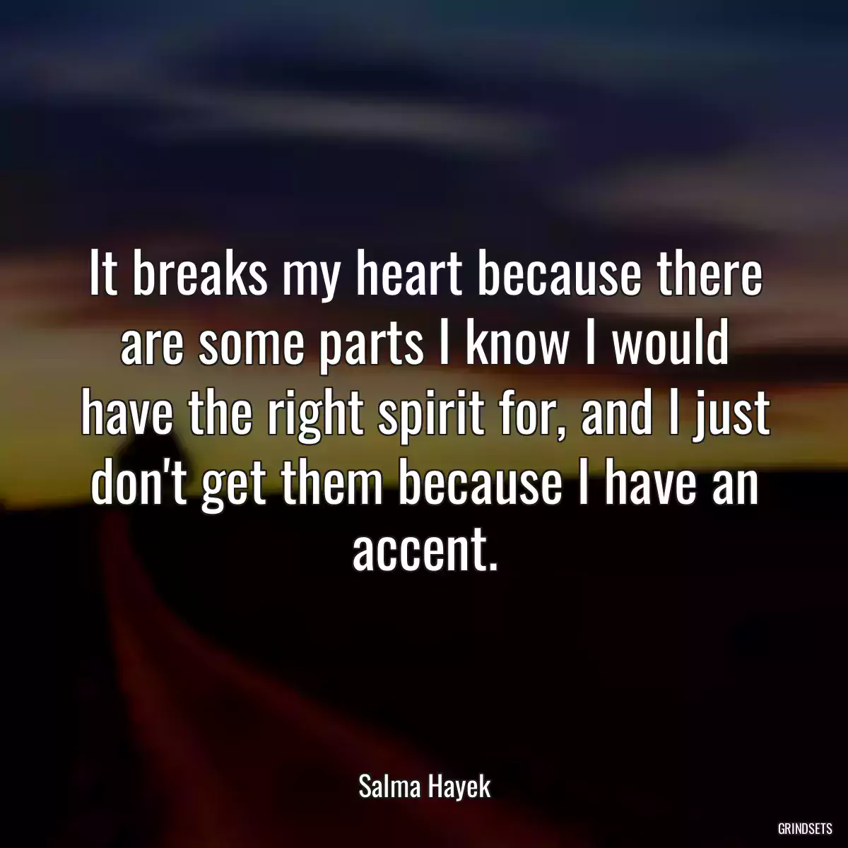 It breaks my heart because there are some parts I know I would have the right spirit for, and I just don\'t get them because I have an accent.