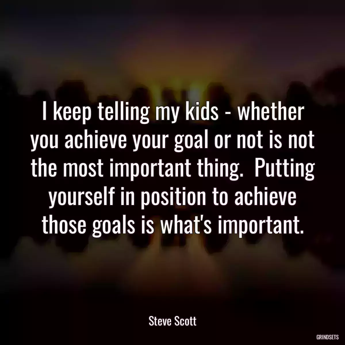 I keep telling my kids - whether you achieve your goal or not is not the most important thing.  Putting yourself in position to achieve those goals is what\'s important.