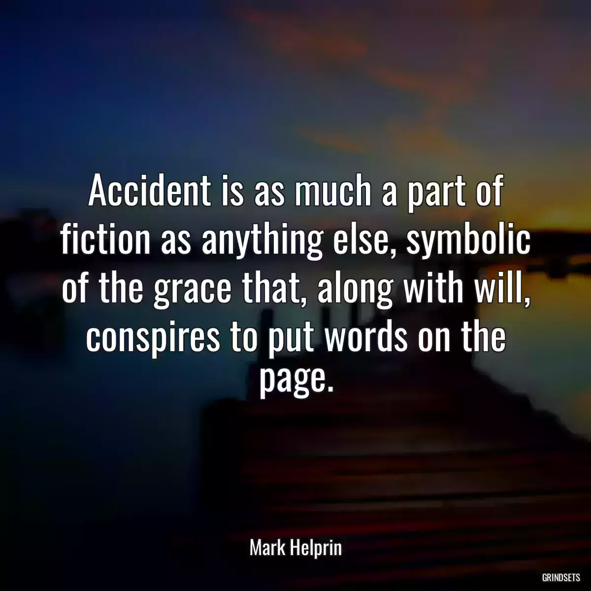 Accident is as much a part of fiction as anything else, symbolic of the grace that, along with will, conspires to put words on the page.