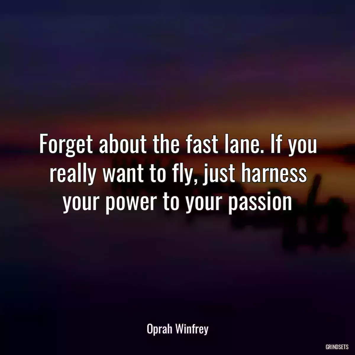 Forget about the fast lane. If you really want to fly, just harness your power to your passion