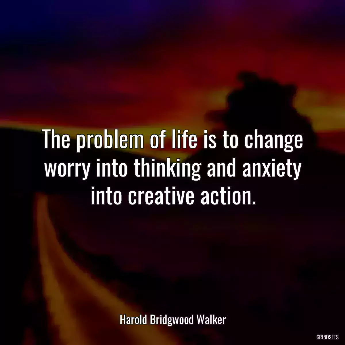 The problem of life is to change worry into thinking and anxiety into creative action.