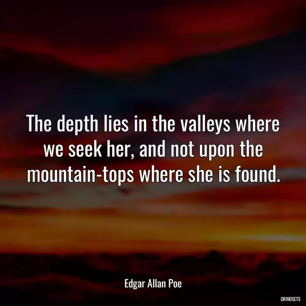 The depth lies in the valleys where we seek her, and not upon the mountain-tops where she is found.