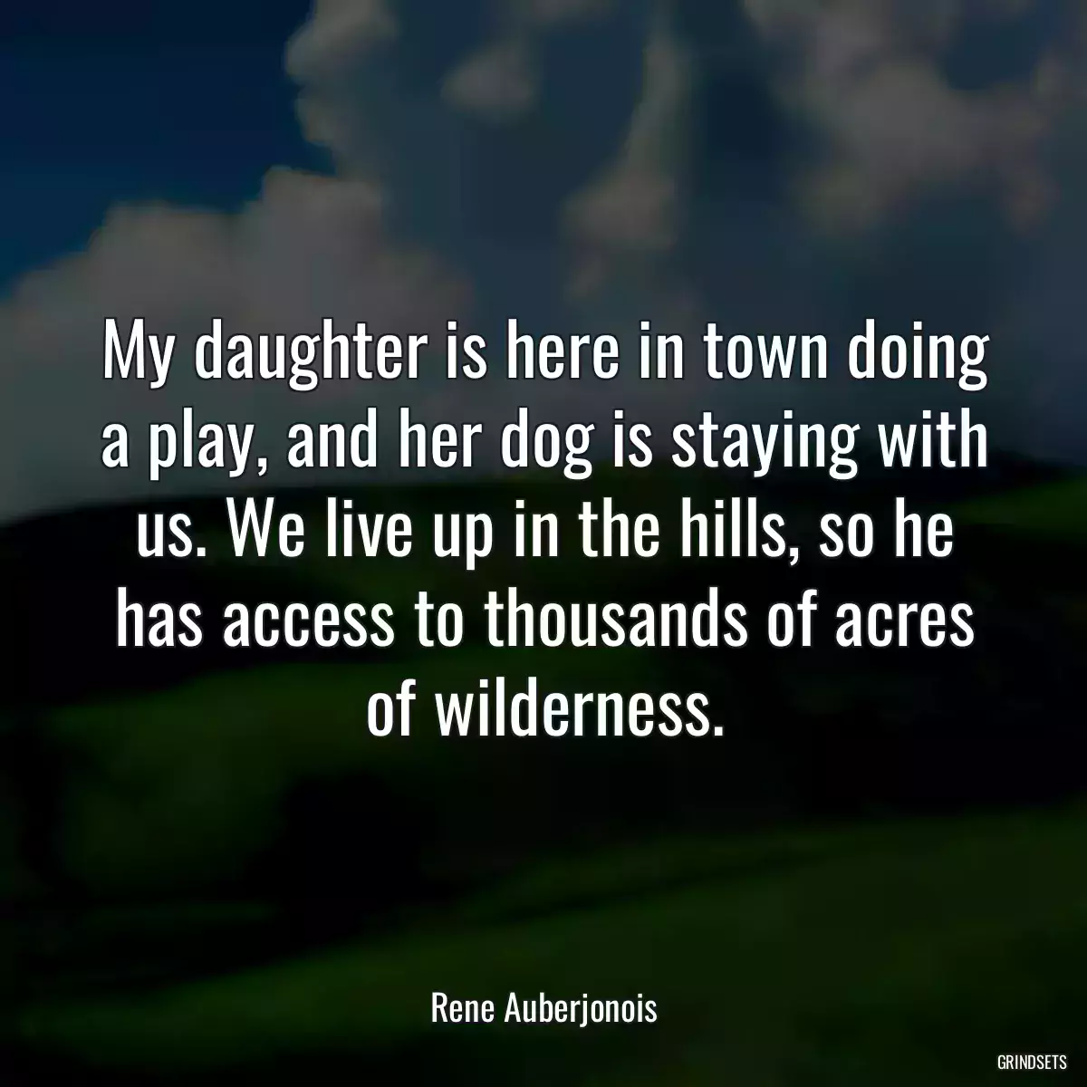 My daughter is here in town doing a play, and her dog is staying with us. We live up in the hills, so he has access to thousands of acres of wilderness.