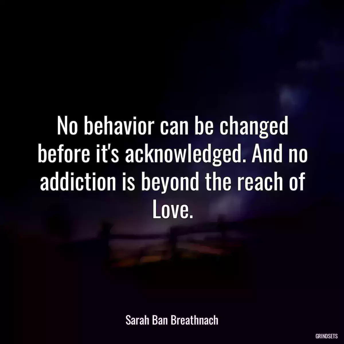 No behavior can be changed before it\'s acknowledged. And no addiction is beyond the reach of Love.