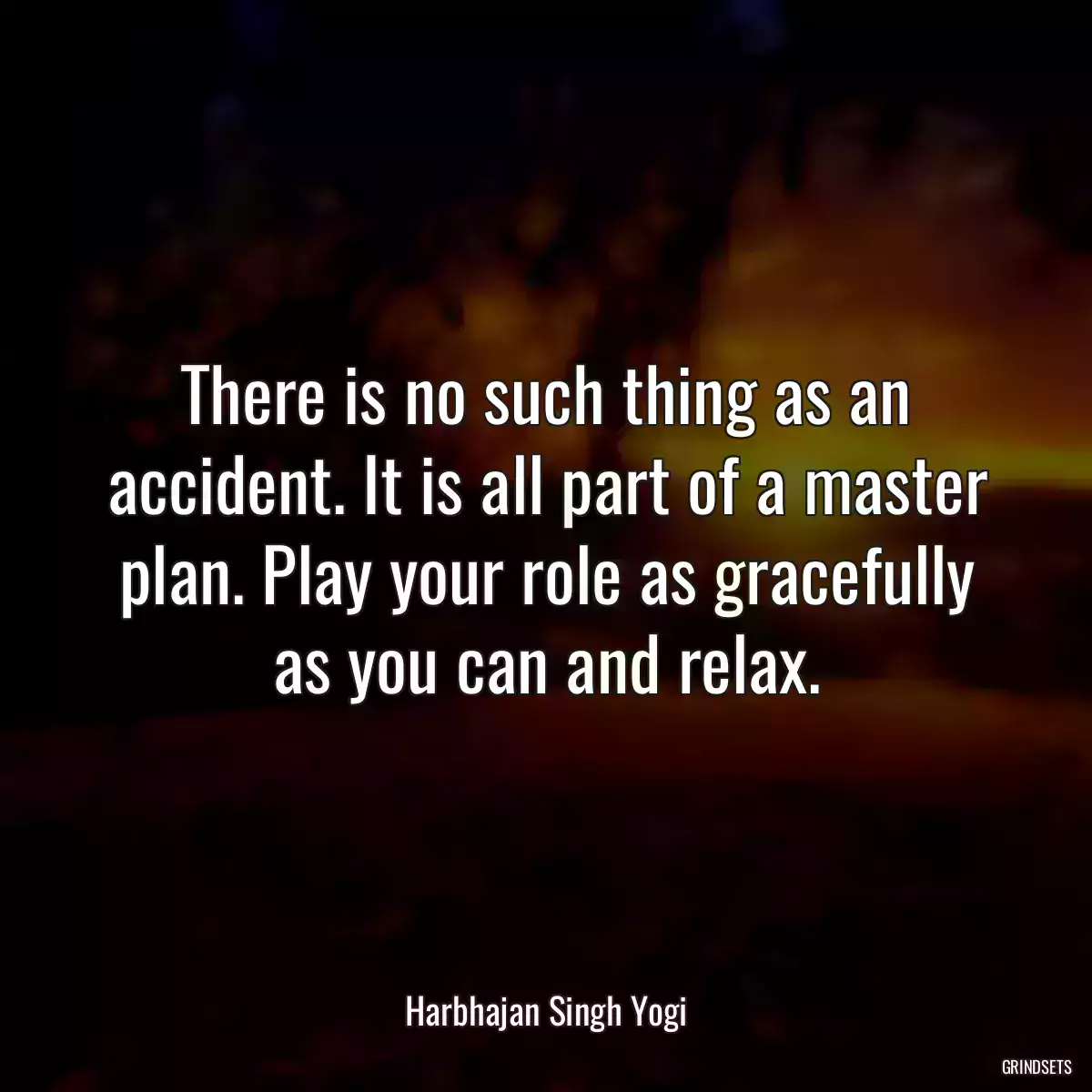 There is no such thing as an accident. It is all part of a master plan. Play your role as gracefully as you can and relax.