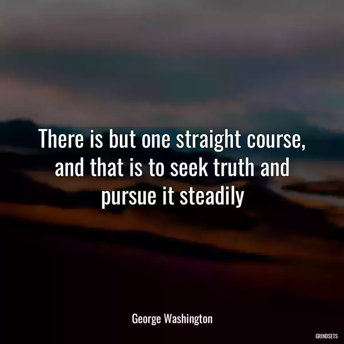 There is but one straight course, and that is to seek truth and pursue it steadily