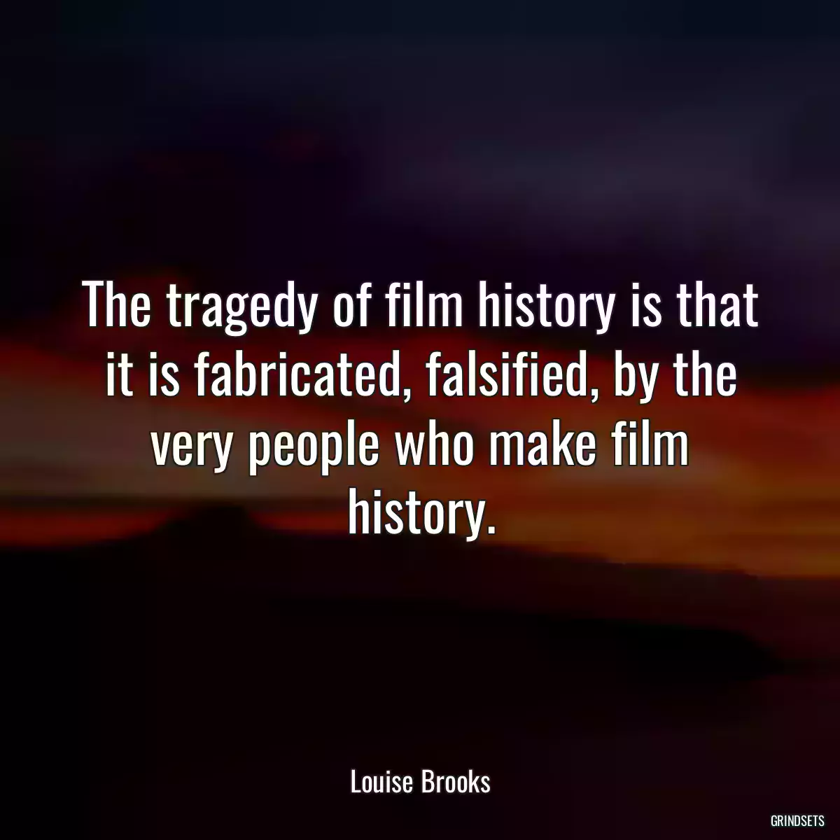 The tragedy of film history is that it is fabricated, falsified, by the very people who make film history.