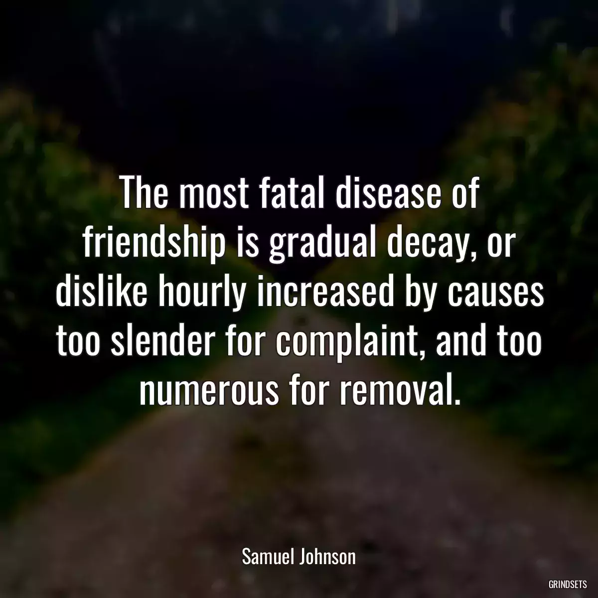 The most fatal disease of friendship is gradual decay, or dislike hourly increased by causes too slender for complaint, and too numerous for removal.