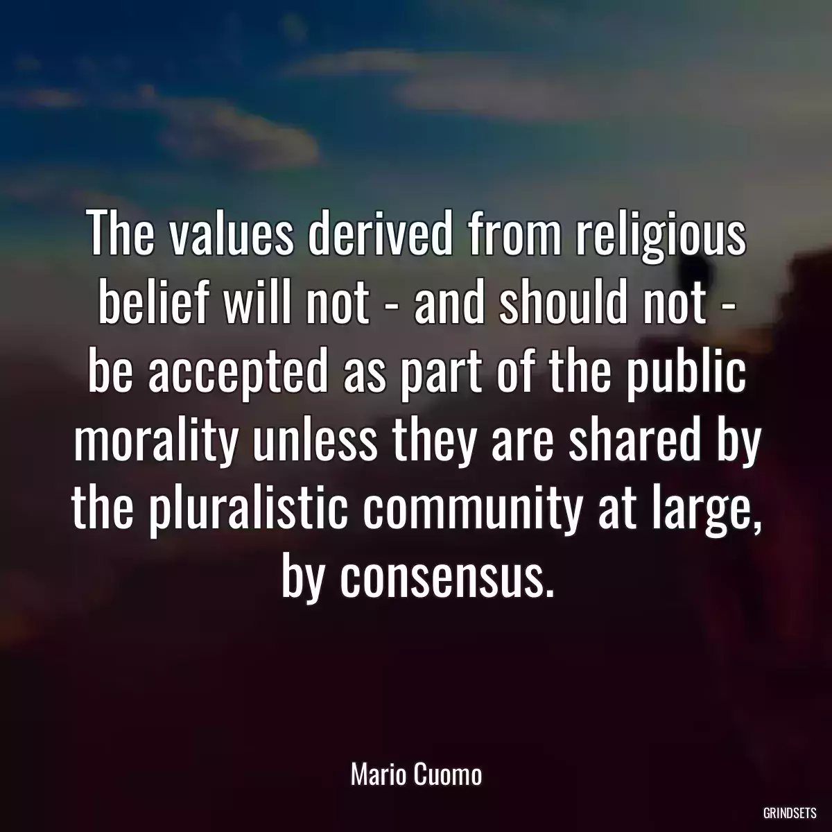 The values derived from religious belief will not - and should not - be accepted as part of the public morality unless they are shared by the pluralistic community at large, by consensus.