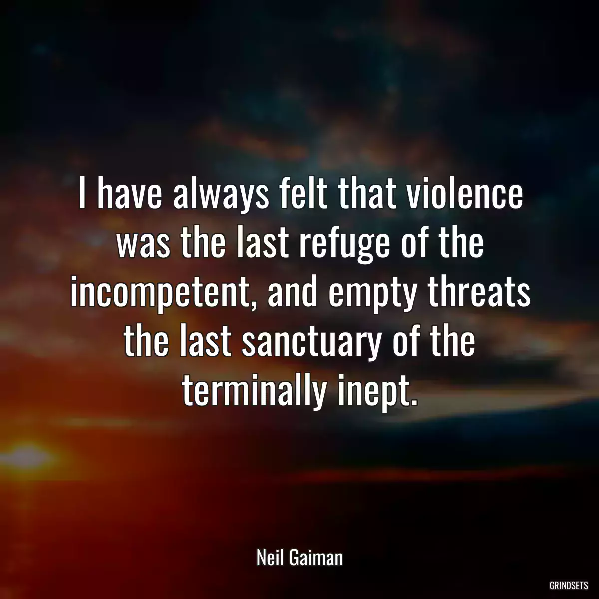 I have always felt that violence was the last refuge of the incompetent, and empty threats the last sanctuary of the terminally inept.