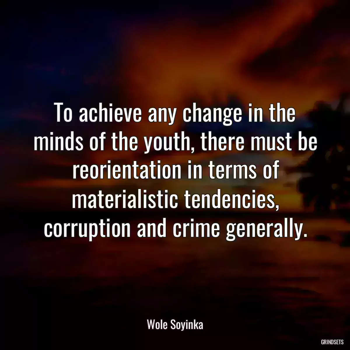 To achieve any change in the minds of the youth, there must be reorientation in terms of materialistic tendencies, corruption and crime generally.