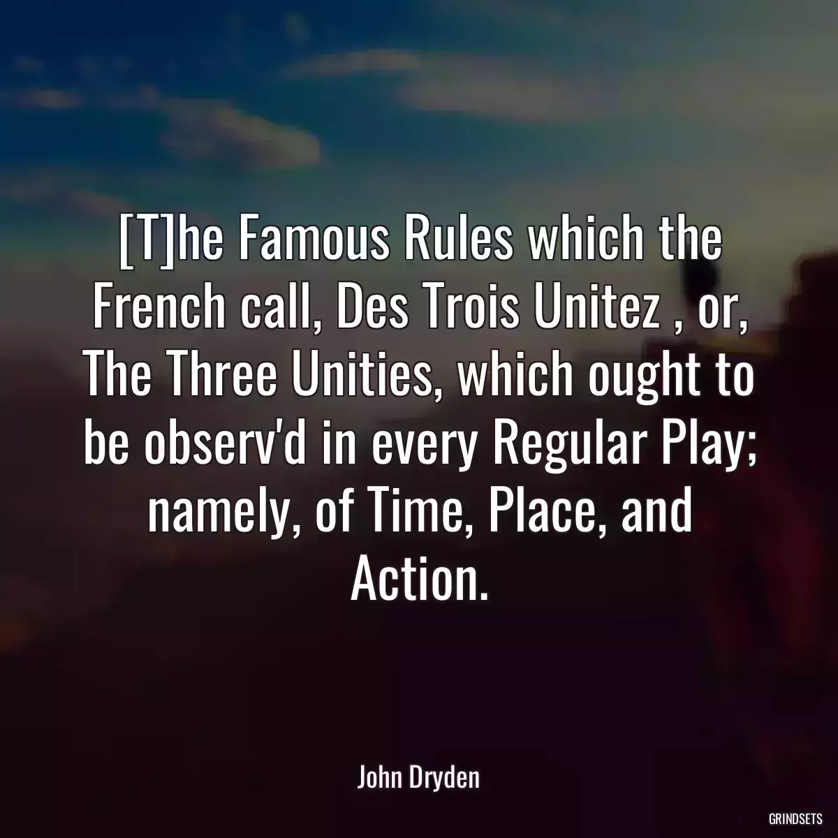 [T]he Famous Rules which the French call, Des Trois Unitez , or, The Three Unities, which ought to be observ\'d in every Regular Play; namely, of Time, Place, and Action.