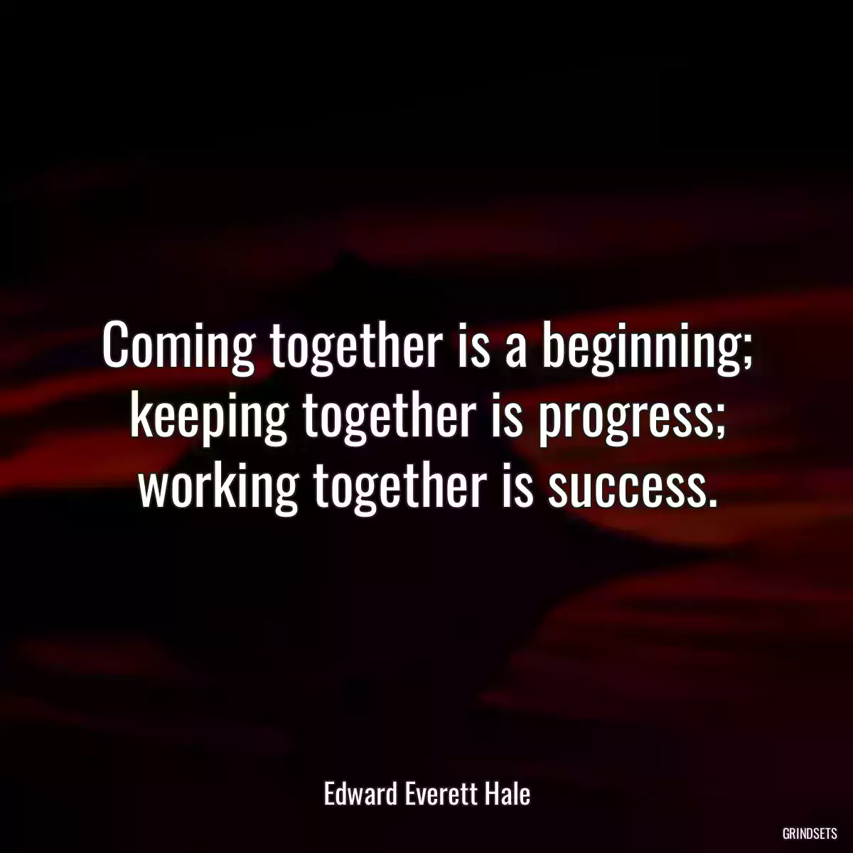 Coming together is a beginning; keeping together is progress; working together is success.