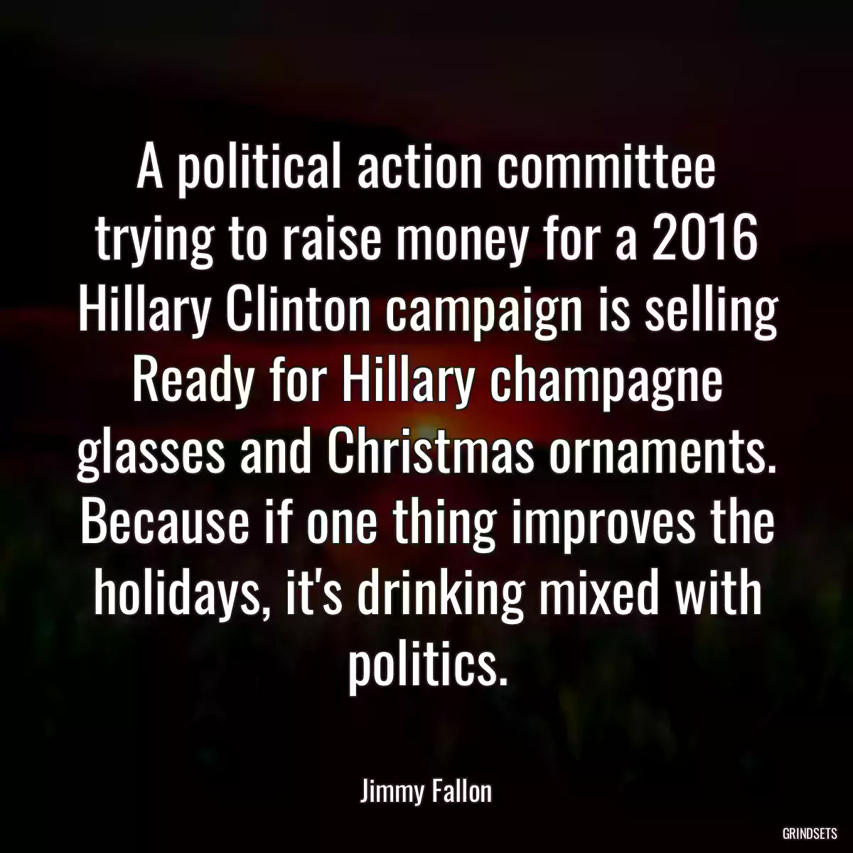 A political action committee trying to raise money for a 2016 Hillary Clinton campaign is selling Ready for Hillary champagne glasses and Christmas ornaments. Because if one thing improves the holidays, it\'s drinking mixed with politics.