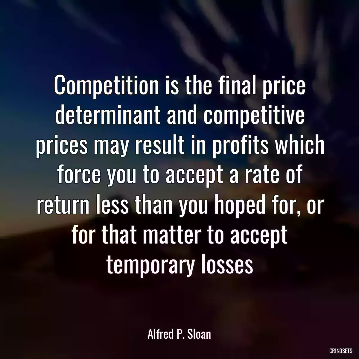 Competition is the final price determinant and competitive prices may result in profits which force you to accept a rate of return less than you hoped for, or for that matter to accept temporary losses