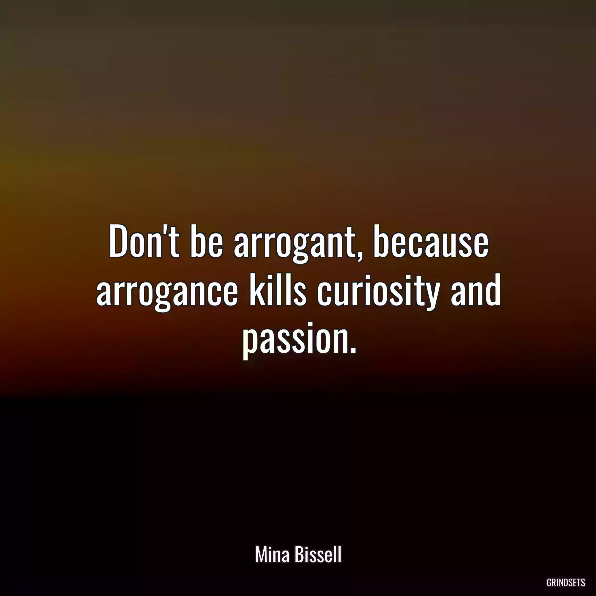 Don\'t be arrogant, because arrogance kills curiosity and passion.