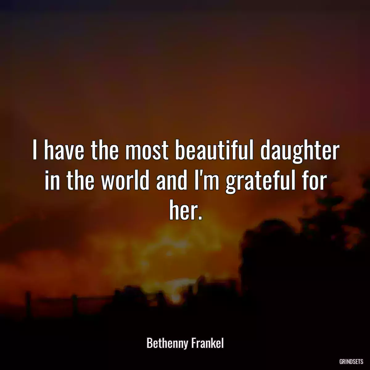 I have the most beautiful daughter in the world and I\'m grateful for her.