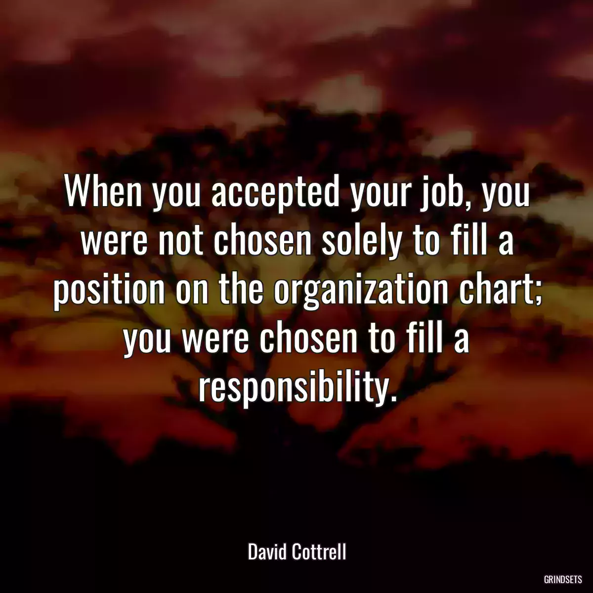 When you accepted your job, you were not chosen solely to fill a position on the organization chart; you were chosen to fill a responsibility.