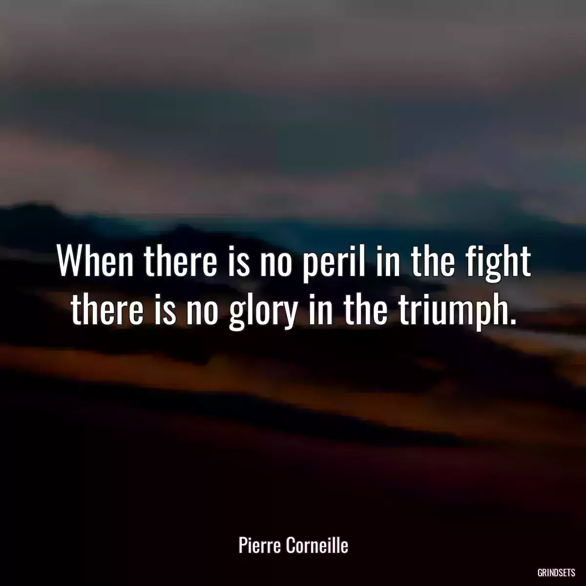 When there is no peril in the fight there is no glory in the triumph.