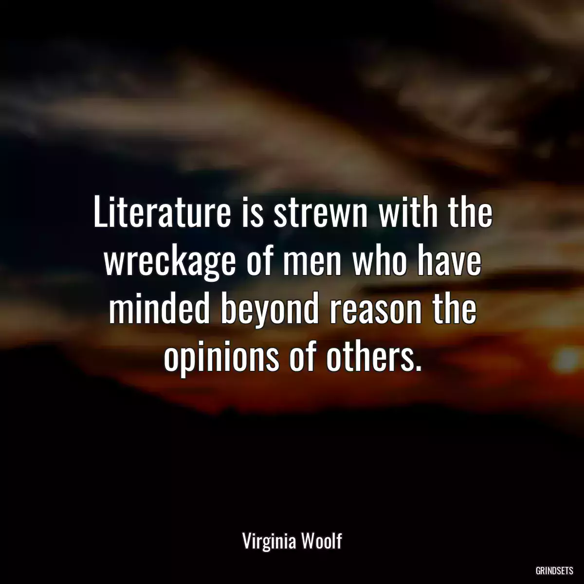 Literature is strewn with the wreckage of men who have minded beyond reason the opinions of others.