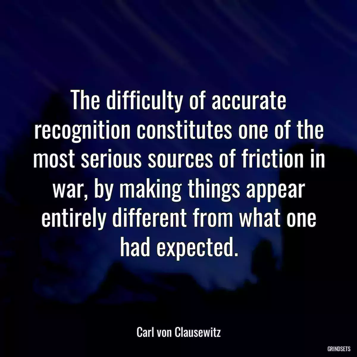 The difficulty of accurate recognition constitutes one of the most serious sources of friction in war, by making things appear entirely different from what one had expected.