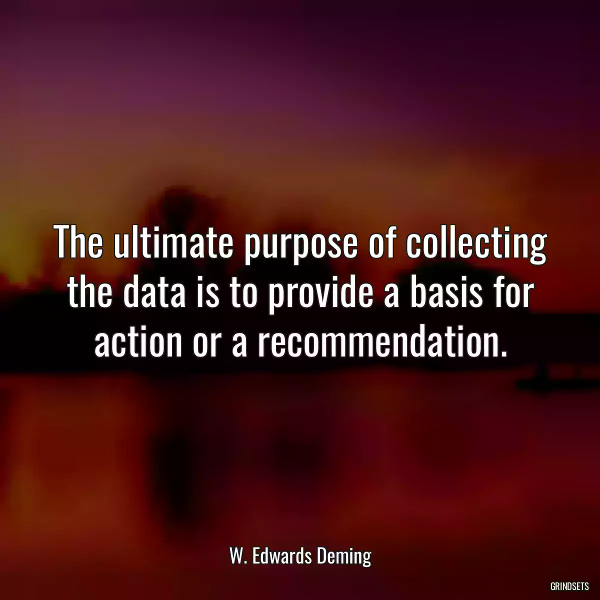 The ultimate purpose of collecting the data is to provide a basis for action or a recommendation.