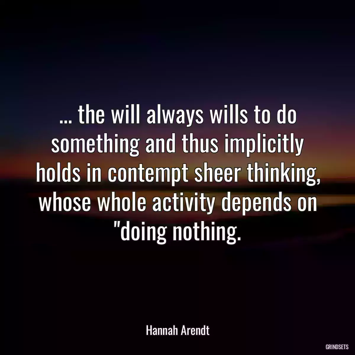 ... the will always wills to do something and thus implicitly holds in contempt sheer thinking, whose whole activity depends on \