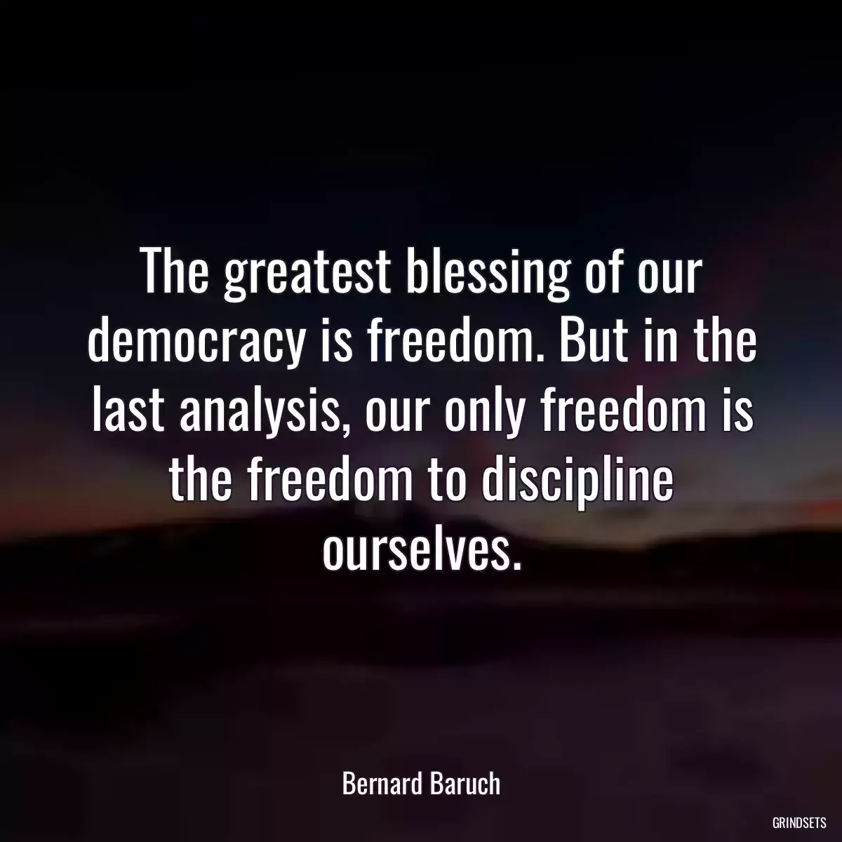 The greatest blessing of our democracy is freedom. But in the last analysis, our only freedom is the freedom to discipline ourselves.