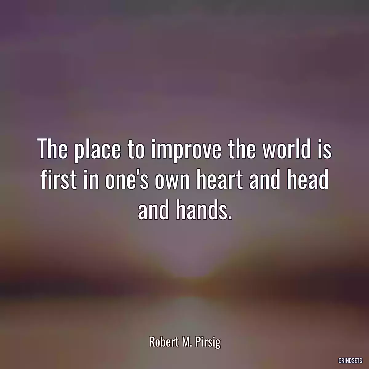 The place to improve the world is first in one\'s own heart and head and hands.